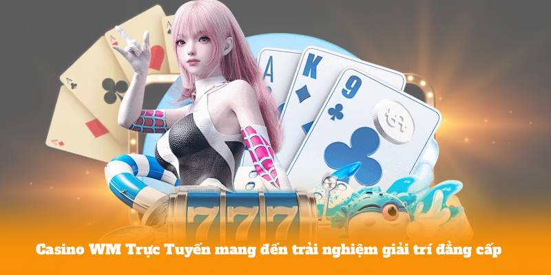 Lý do Casino WM Trực Tuyến được đông đảo người chơi lựa chọn
